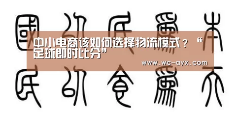 中小电商该如何选择物流模式?“足球即时比分”(图1) 足球即时比分